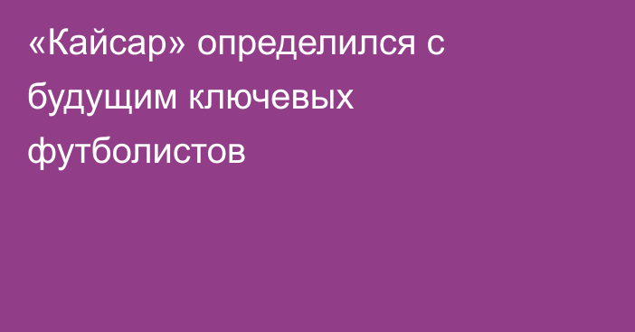 «Кайсар» определился с будущим ключевых футболистов