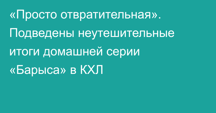«Просто отвратительная». Подведены неутешительные итоги домашней серии «Барыса» в КХЛ