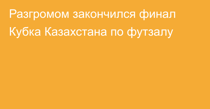 Разгромом закончился финал Кубка Казахстана по футзалу