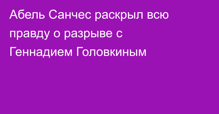 Абель Санчес раскрыл всю правду о разрыве с Геннадием Головкиным