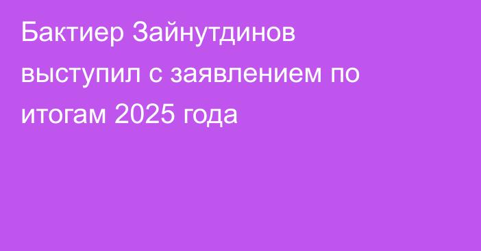 Бактиер Зайнутдинов выступил с заявлением по итогам 2025 года