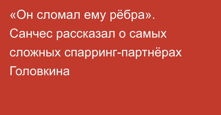 «Он сломал ему рёбра». Санчес рассказал о самых сложных спарринг-партнёрах Головкина
