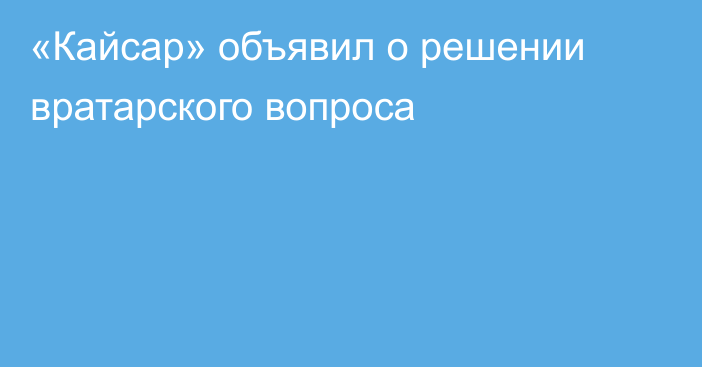 «Кайсар» объявил о решении вратарского вопроса
