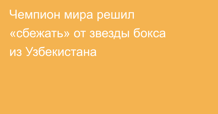Чемпион мира решил «сбежать» от звезды бокса из Узбекистана