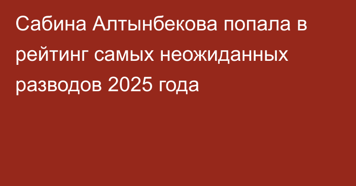Сабина Алтынбекова попала в рейтинг самых неожиданных разводов 2025 года
