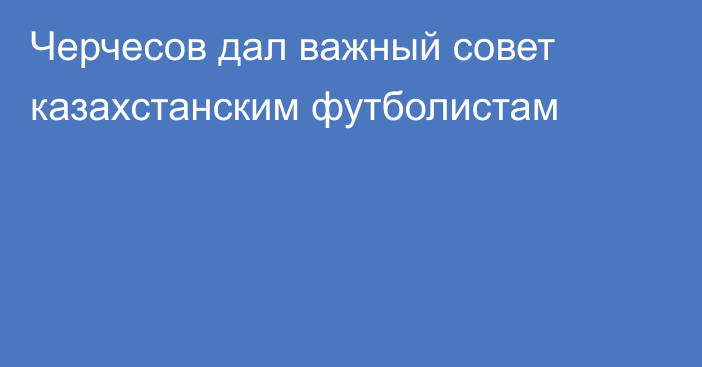 Черчесов дал важный совет казахстанским футболистам