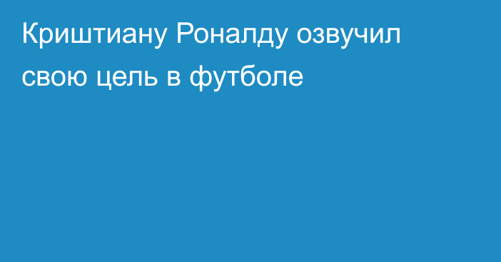 Криштиану Роналду озвучил свою цель в футболе