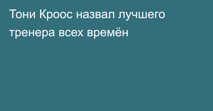 Тони Кроос назвал лучшего тренера всех времён