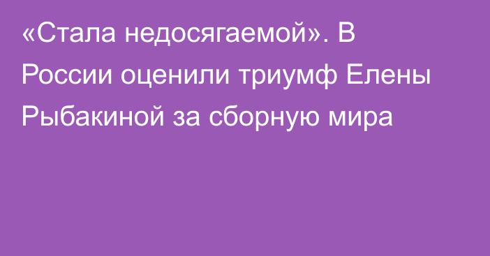 «Стала недосягаемой». В России оценили триумф Елены Рыбакиной за сборную мира