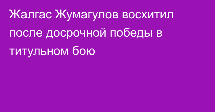 Жалгас Жумагулов восхитил после досрочной победы в титульном бою