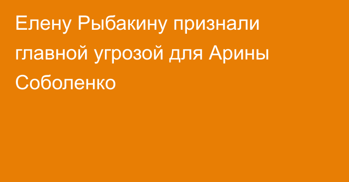 Елену Рыбакину признали главной угрозой для Арины Соболенко
