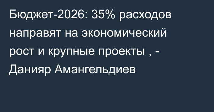 Бюджет-2026: 35% расходов направят на экономический рост и крупные проекты , - Данияр Амангельдиев