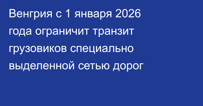 Венгрия с 1 января 2026 года ограничит транзит грузовиков специально выделенной сетью дорог