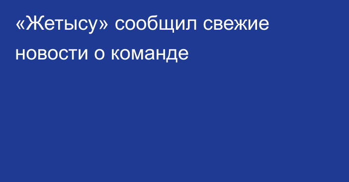 «Жетысу» сообщил свежие новости о команде