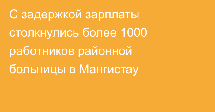 С задержкой зарплаты столкнулись более 1000 работников районной больницы в Мангистау