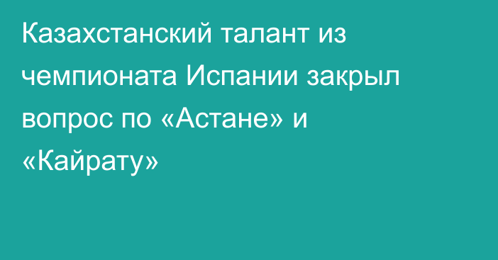 Казахстанский талант из чемпионата Испании закрыл вопрос по «Астане» и «Кайрату»