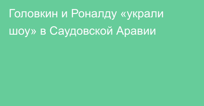 Головкин и Роналду «украли шоу» в Саудовской Аравии