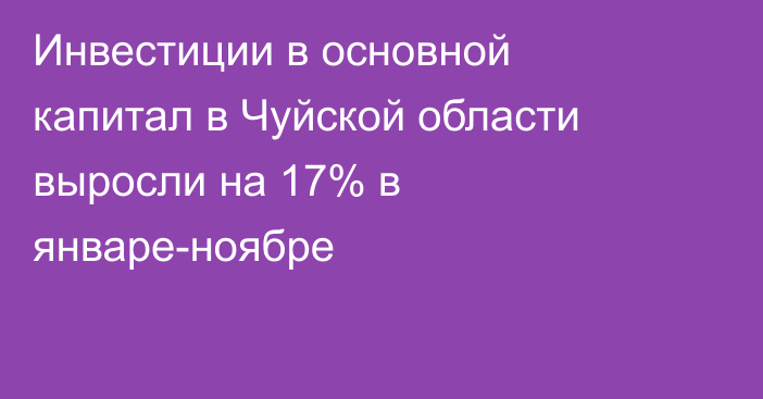 Инвестиции в основной капитал в Чуйской области выросли на 17% в январе-ноябре