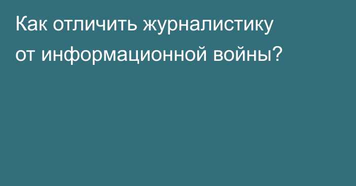 Как отличить журналистику от информационной войны?