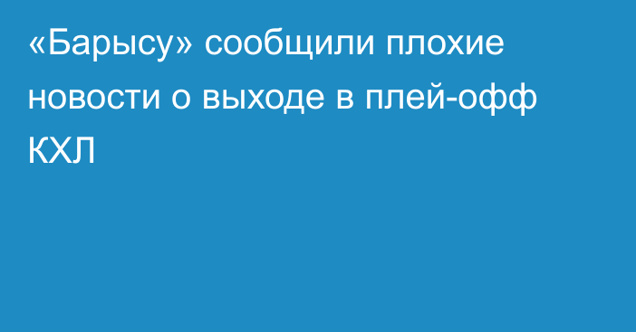 «Барысу» сообщили плохие новости о выходе в плей-офф КХЛ