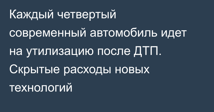Каждый четвертый современный автомобиль идет на утилизацию после ДТП.  Скрытые расходы новых технологий