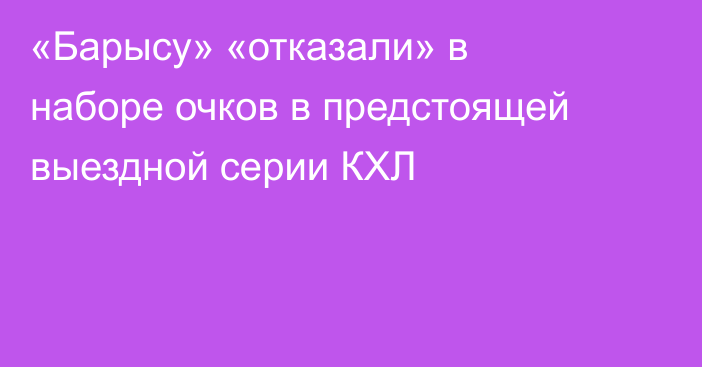 «Барысу» «отказали» в наборе очков в предстоящей выездной серии КХЛ
