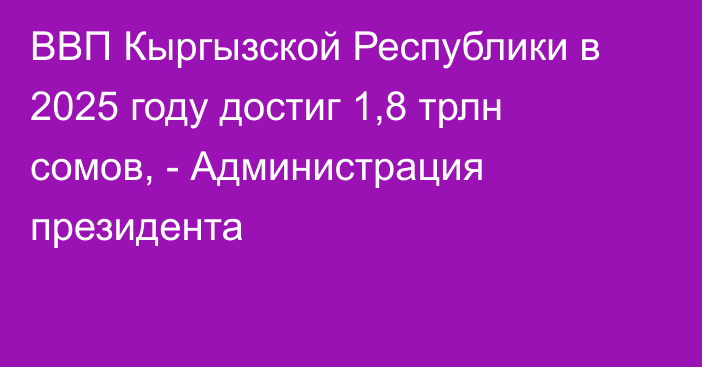 ВВП Кыргызской Республики в 2025 году достиг 1,8 трлн сомов, - Администрация президента