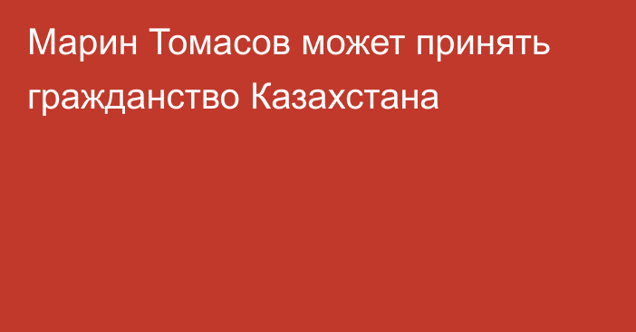 Марин Томасов может принять гражданство Казахстана