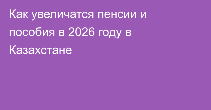 Как увеличатся пенсии и пособия в 2026 году в Казахстане