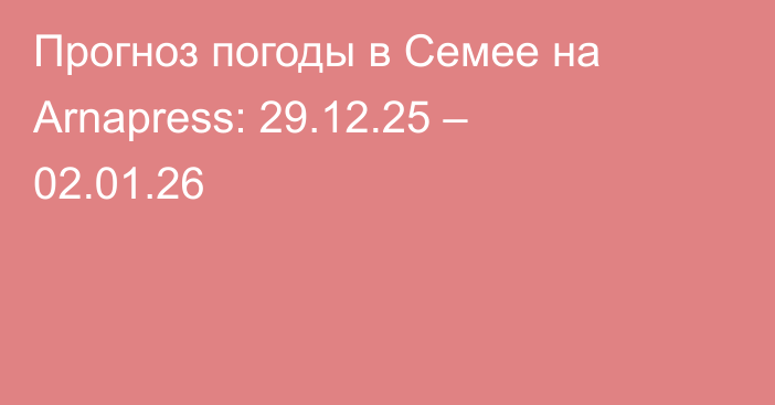 Прогноз погоды в Семее на Arnapress: 29.12.25 – 02.01.26