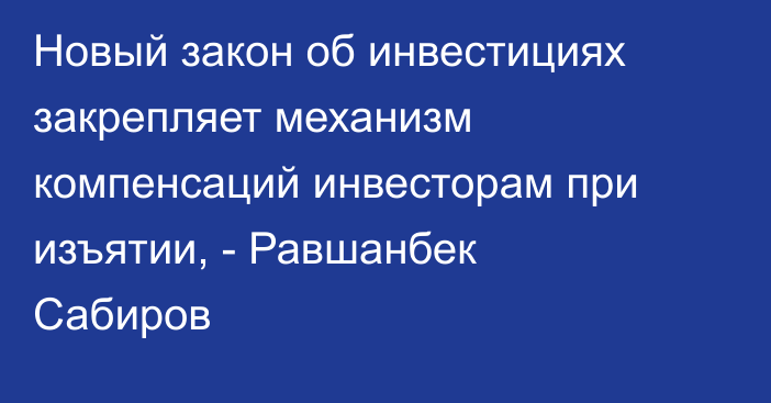 Новый закон об инвестициях закрепляет механизм компенсаций инвесторам при изъятии, - Равшанбек Сабиров