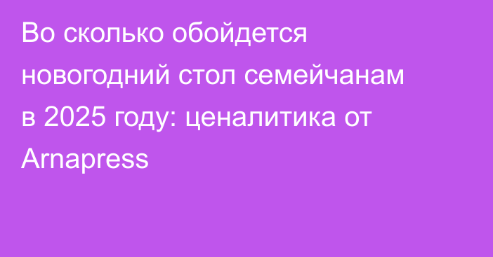 Во сколько обойдется новогодний стол семейчанам в 2025 году: ценалитика от Arnapress