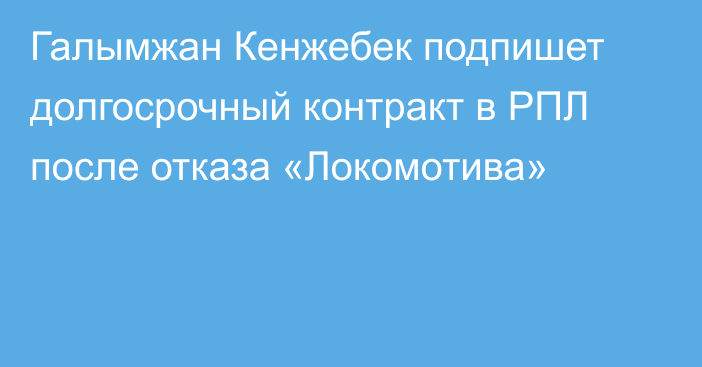 Галымжан Кенжебек подпишет долгосрочный контракт в РПЛ после отказа «Локомотива»