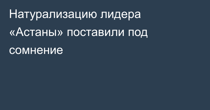 Натурализацию лидера «Астаны» поставили под сомнение