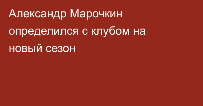 Александр Марочкин определился с клубом на новый сезон