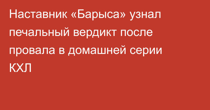 Наставник «Барыса» узнал печальный вердикт после провала в домашней серии КХЛ