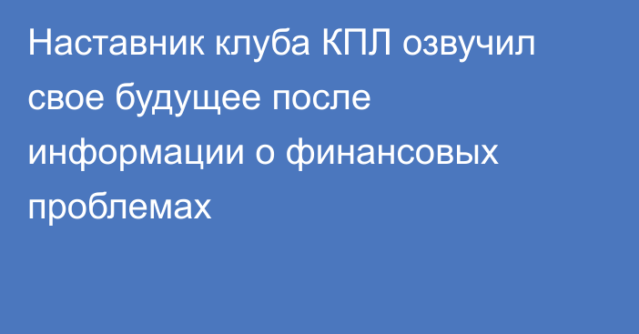 Наставник клуба КПЛ озвучил свое будущее после информации о финансовых проблемах