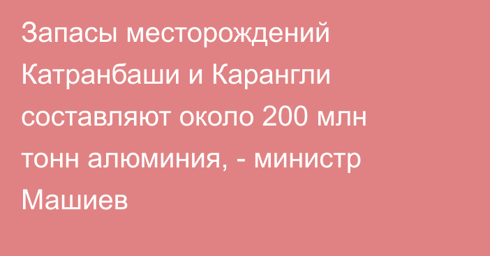Запасы месторождений Катранбаши и Карангли составляют около 200 млн тонн алюминия, - министр Машиев