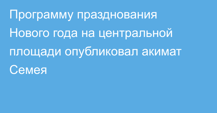 Программу празднования Нового года на центральной площади опубликовал акимат Семея