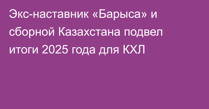 Экс-наставник «Барыса» и сборной Казахстана подвел итоги 2025 года для КХЛ