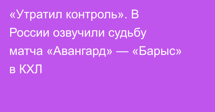 «Утратил контроль». В России озвучили судьбу матча «Авангард» — «Барыс» в КХЛ