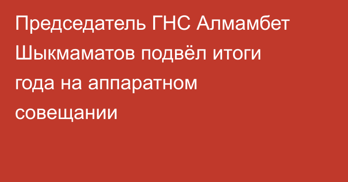 Председатель ГНС Алмамбет Шыкмаматов подвёл итоги года на аппаратном совещании