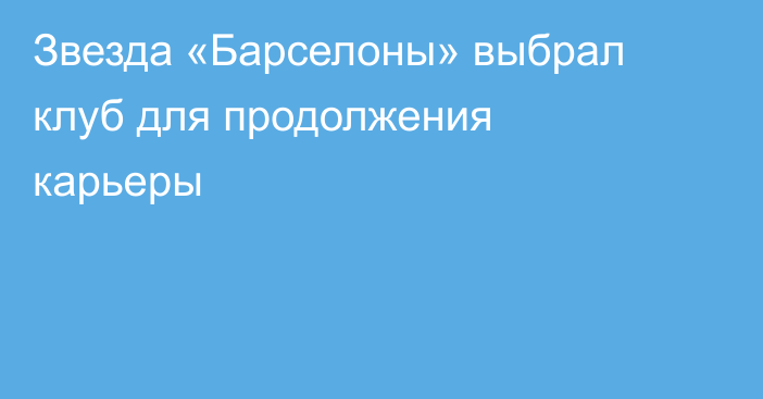 Звезда «Барселоны» выбрал клуб для продолжения карьеры