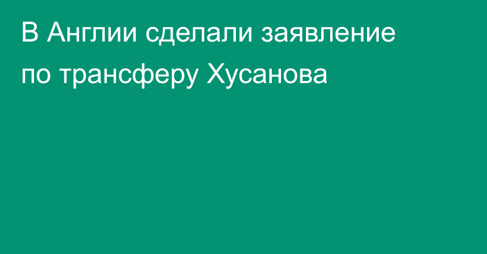 В Англии сделали заявление по трансферу Хусанова