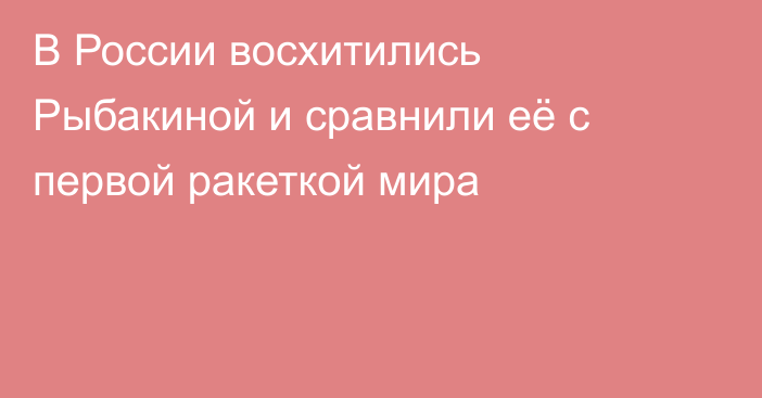В России восхитились Рыбакиной и сравнили её с первой ракеткой мира