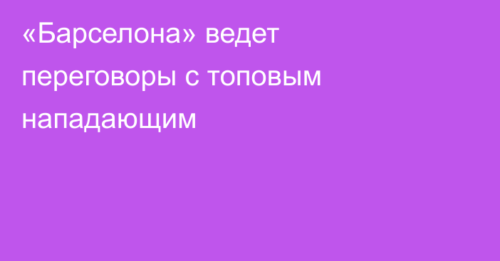 «Барселона» ведет переговоры с топовым нападающим