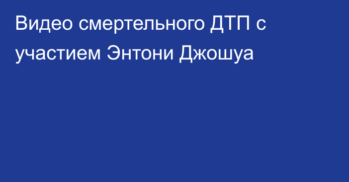 Видео смертельного ДТП с участием Энтони Джошуа
