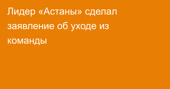 Лидер «Астаны» сделал заявление об уходе из команды
