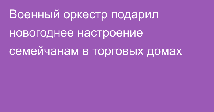 Военный оркестр подарил новогоднее настроение семейчанам в торговых домах