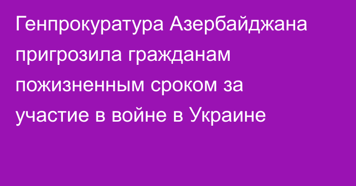 Генпрокуратура Азербайджана пригрозила гражданам пожизненным сроком за участие в войне в Украине